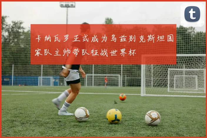 卡纳瓦罗正式成为乌兹别克斯坦国家队主帅带队征战世界杯