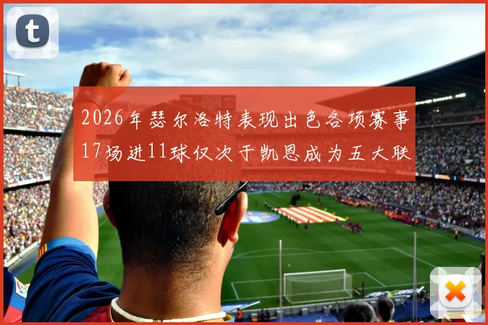 2026年瑟尔洛特表现出色各项赛事17场进11球仅次于凯恩成为五大联赛新星