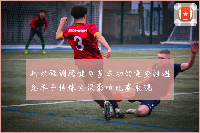 科尔强调稳健与基本功的重要性避免单手传球失误影响比赛表现