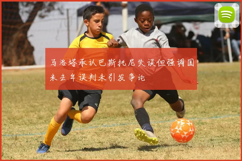 马洛塔承认巴斯托尼失误但强调国米去年误判未引发争论
