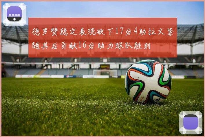 德罗赞稳定表现砍下17分4助拉文紧随其后贡献16分助力球队胜利
