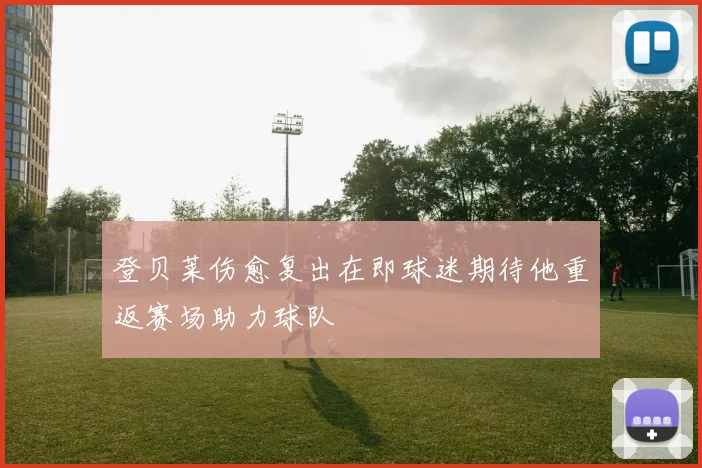登贝莱伤愈复出在即球迷期待他重返赛场助力球队
