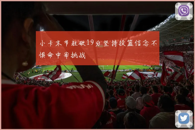 小卡末节狂砍19分坚持投篮信念不惧命中率挑战