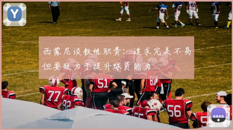 西蒙尼谈教练职责：追求完美不易但要致力于提升球员能力