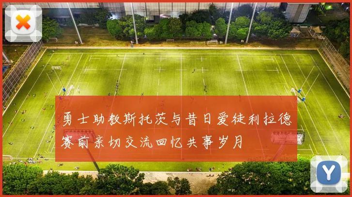 勇士助教斯托茨与昔日爱徒利拉德赛前亲切交流回忆共事岁月
