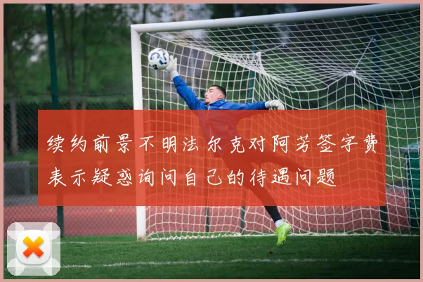 续约前景不明法尔克对阿芳签字费表示疑惑询问自己的待遇问题