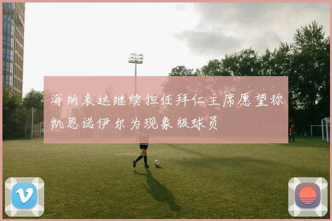 海纳表达继续担任拜仁主席愿望称凯恩诺伊尔为现象级球员