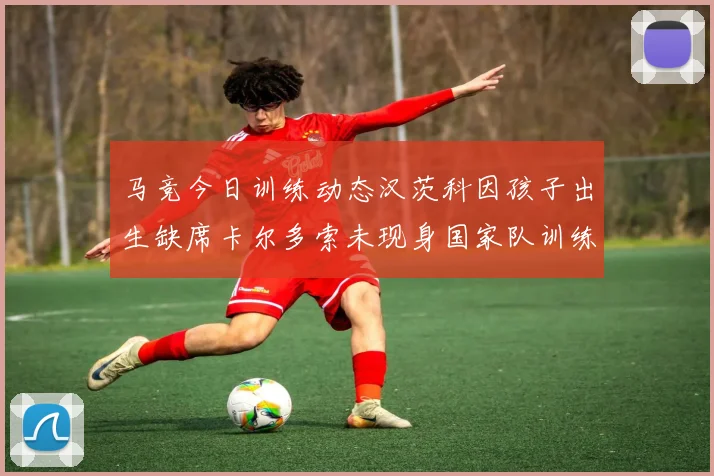马竞今日训练动态汉茨科因孩子出生缺席卡尔多索未现身国家队训练
