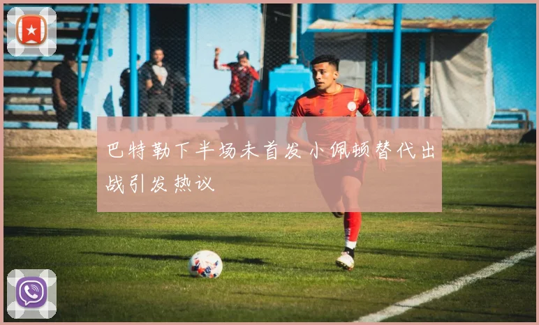 巴特勒下半场未首发小佩顿替代出战引发热议