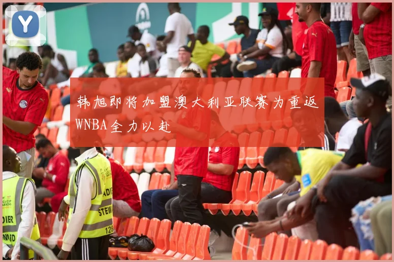 韩旭即将加盟澳大利亚联赛为重返WNBA全力以赴