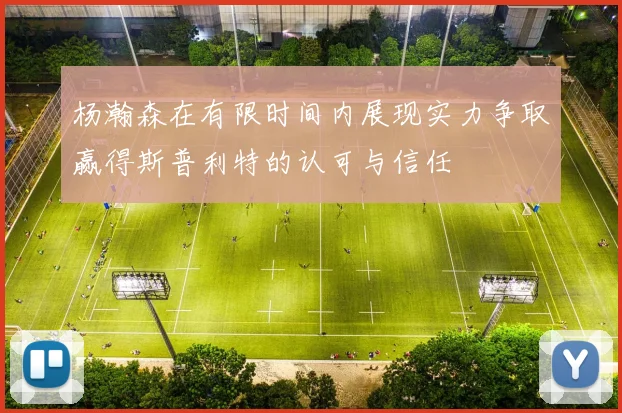 杨瀚森在有限时间内展现实力争取赢得斯普利特的认可与信任