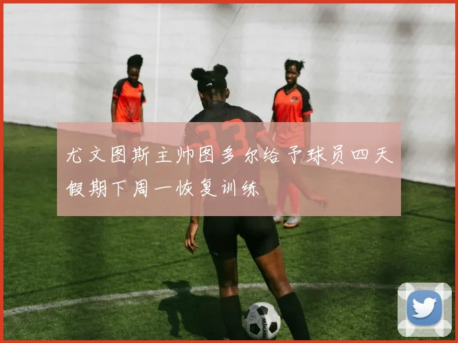 尤文图斯主帅图多尔给予球员四天假期下周一恢复训练