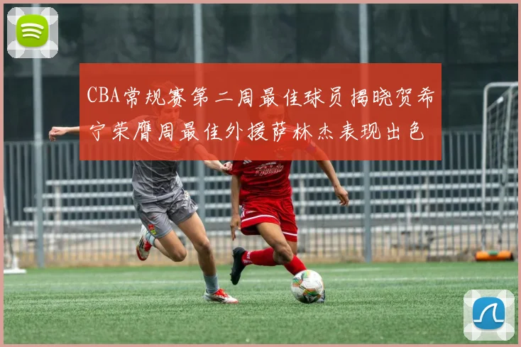 CBA常规赛第二周最佳球员揭晓贺希宁荣膺周最佳外援萨林杰表现出色