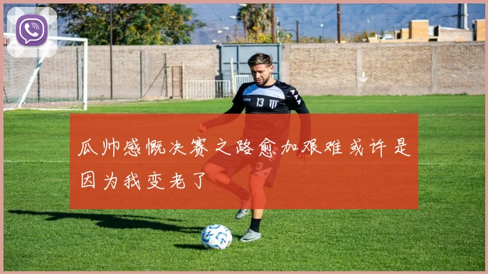 瓜帅感慨决赛之路愈加艰难或许是因为我变老了