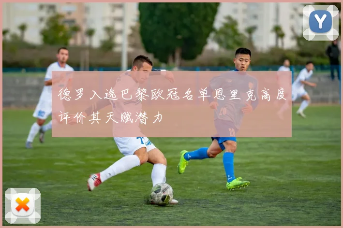德罗入选巴黎欧冠名单恩里克高度评价其天赋潜力
