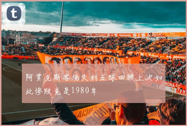 阿贾克斯客场失利五球回顾上次如此惨败竟是1980年