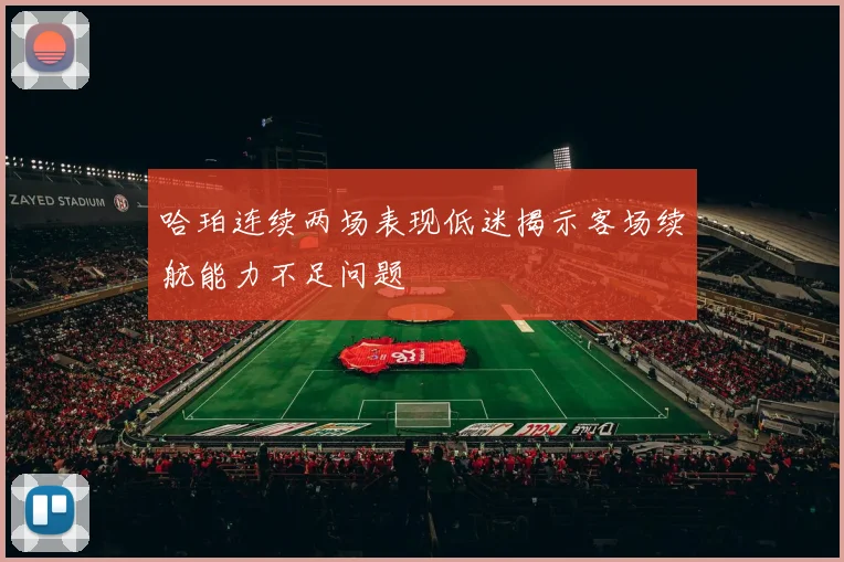哈珀连续两场表现低迷揭示客场续航能力不足问题