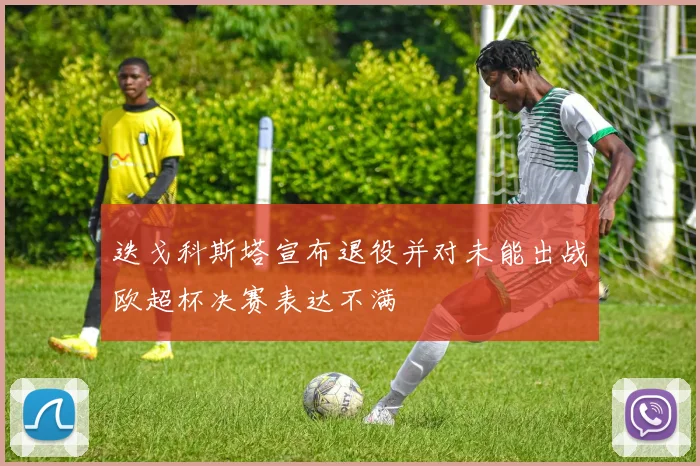 迭戈科斯塔宣布退役并对未能出战欧超杯决赛表达不满