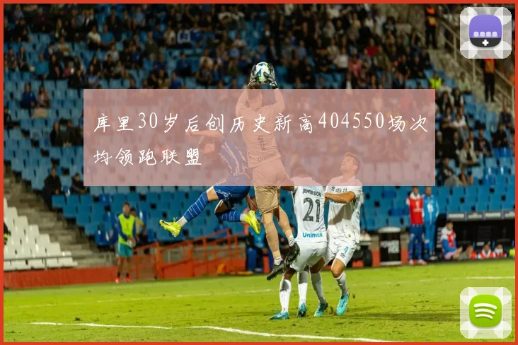 库里30岁后创历史新高404550场次均领跑联盟