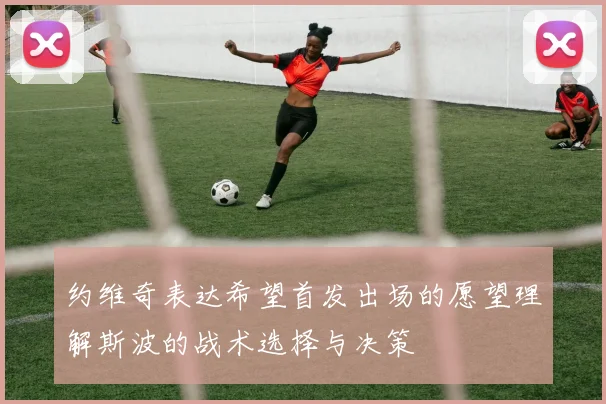 约维奇表达希望首发出场的愿望理解斯波的战术选择与决策