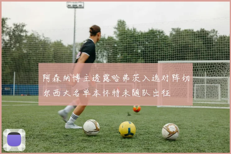 阿森纳博主透露哈弗茨入选对阵切尔西大名单本怀特未随队出征