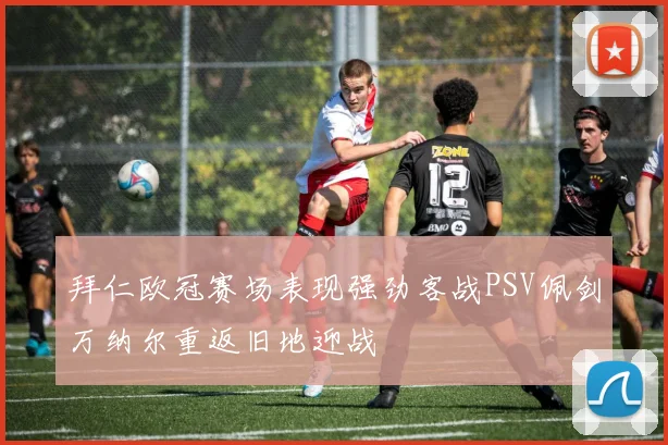 拜仁欧冠赛场表现强劲客战PSV佩剑万纳尔重返旧地迎战
