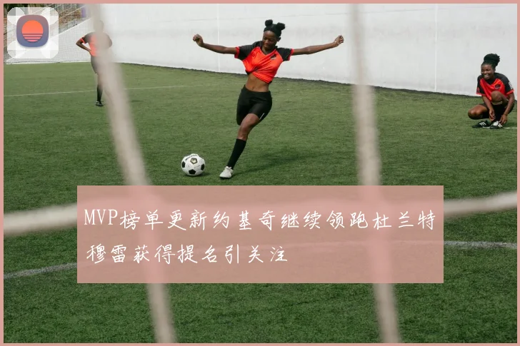MVP榜单更新约基奇继续领跑杜兰特穆雷获得提名引关注