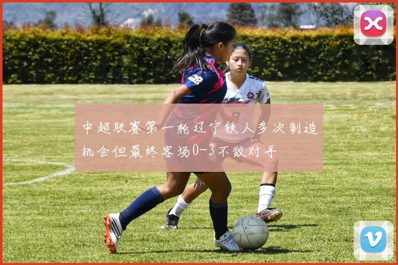 中超联赛第一轮辽宁铁人多次制造机会但最终客场0-3不敌对手