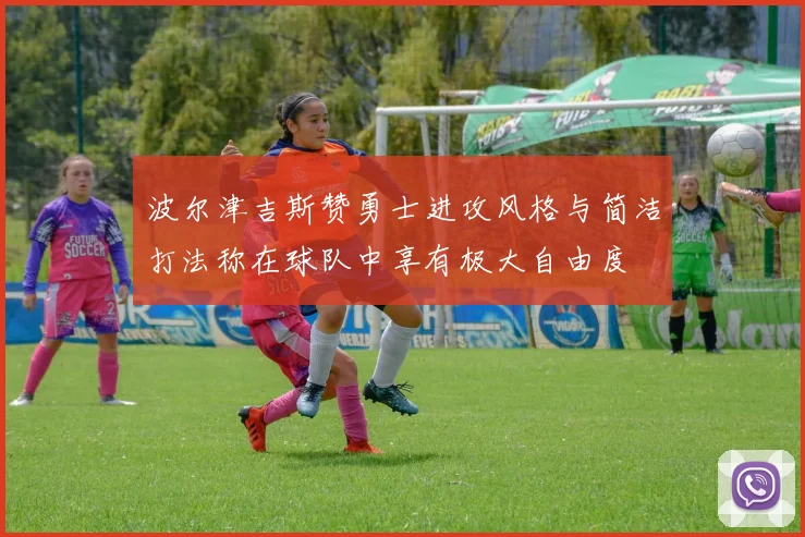 波尔津吉斯赞勇士进攻风格与简洁打法称在球队中享有极大自由度