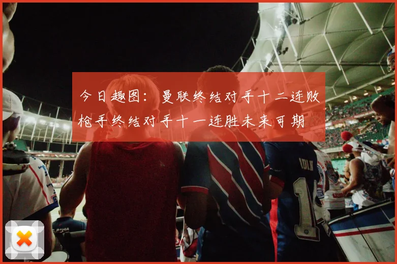 今日趣图：曼联终结对手十二连败枪手终结对手十一连胜未来可期