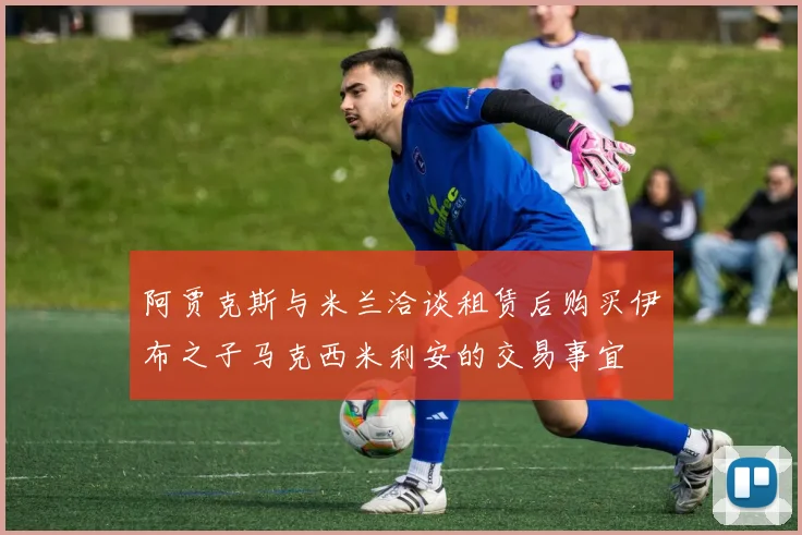 阿贾克斯与米兰洽谈租赁后购买伊布之子马克西米利安的交易事宜