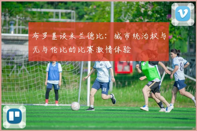布罗基谈米兰德比：城市统治权与无与伦比的比赛激情体验