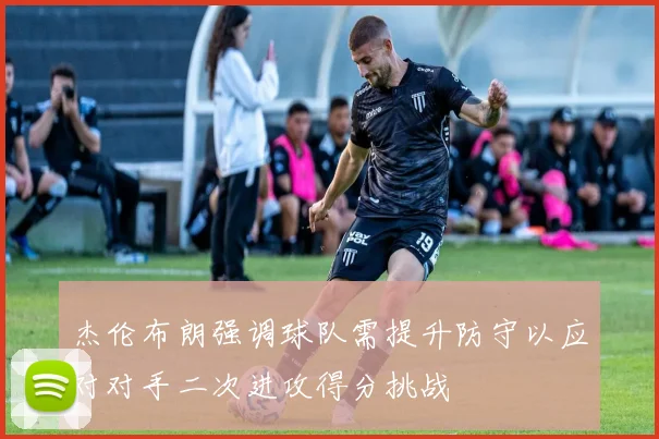 杰伦布朗强调球队需提升防守以应对对手二次进攻得分挑战