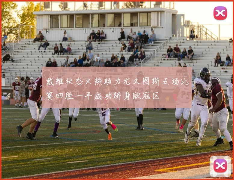 戴维状态火热助力尤文图斯五场比赛四胜一平成功跻身欧冠区